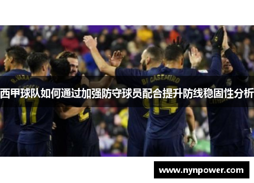 西甲球队如何通过加强防守球员配合提升防线稳固性分析