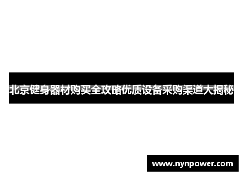 北京健身器材购买全攻略优质设备采购渠道大揭秘