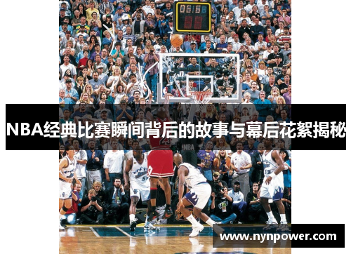 NBA经典比赛瞬间背后的故事与幕后花絮揭秘
