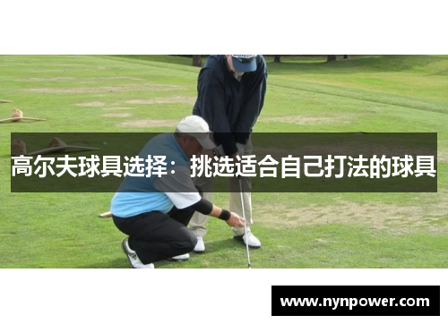 高尔夫球具选择：挑选适合自己打法的球具